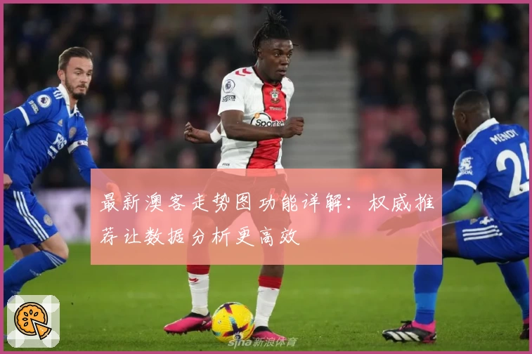 最新澳客走势图功能详解：权威推荐让数据分析更高效