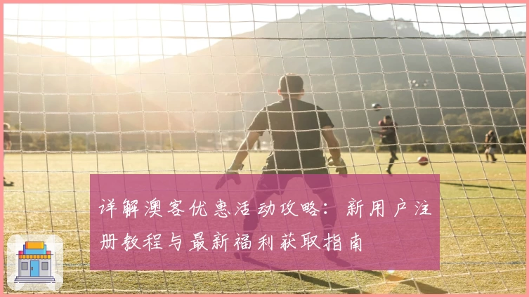 详解澳客优惠活动攻略：新用户注册教程与最新福利获取指南